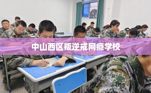 中山西区叛逆戒网瘾学校