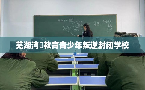 芜湖湾沚教育青少年叛逆封闭学校