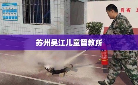 苏州吴江儿童管教所 苏州吴江儿童管教所
