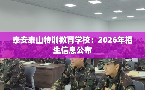 泰安泰山特训教育学校:2026年招生信息公布 泰安泰山特训教育学校:2026年招生信息公布