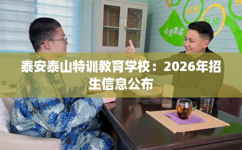 泰安泰山特训教育学校:2026年招生信息公布 泰安泰山特训教育学校:2026年招生信息公布
