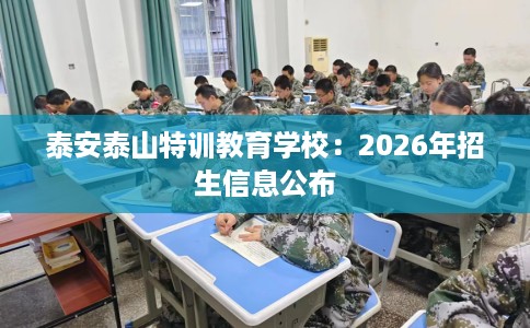 泰安泰山特训教育学校:2026年招生信息公布 泰安泰山特训教育学校:2026年招生信息公布