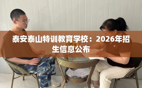 泰安泰山特训教育学校:2026年招生信息公布 泰安泰山特训教育学校:2026年招生信息公布