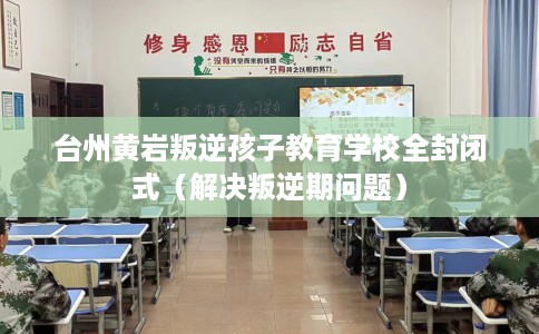 台州黄岩叛逆孩子教育学校全封闭式（解决叛逆期问题）