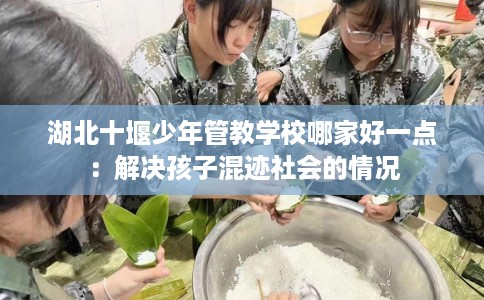 湖北十堰少年管教学校哪家好一点：解决孩子混迹社会的情况