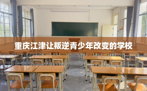 重庆江津让叛逆青少年改变的学校