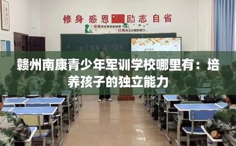 赣州南康青少年军训学校哪里有：培养孩子的独立能力