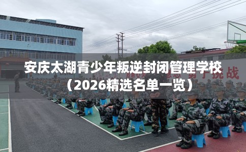 安庆太湖青少年叛逆封闭管理学校(2026精选名单一览) 安庆太湖青少年叛逆封闭管理学校(2026精选名单一览)