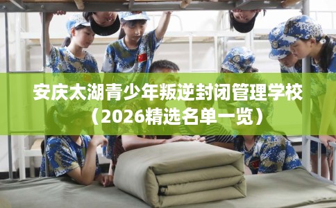 安庆太湖青少年叛逆封闭管理学校(2026精选名单一览) 安庆太湖青少年叛逆封闭管理学校(2026精选名单一览)