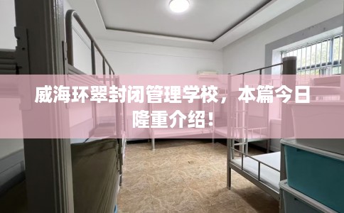 威海环翠封闭管理学校,本篇今日隆重介绍! 威海环翠封闭管理学校,本篇今日隆重介绍!