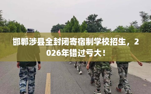 邯郸涉县全封闭寄宿制学校招生，2026年错过亏大！