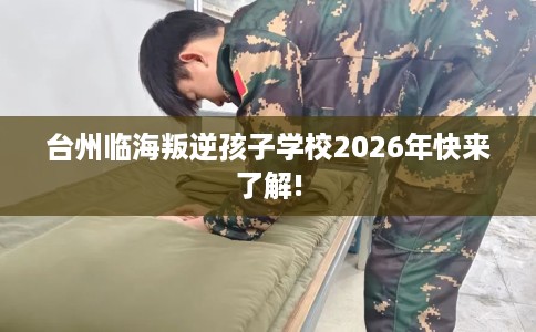 台州临海叛逆孩子学校2026年快来了解!