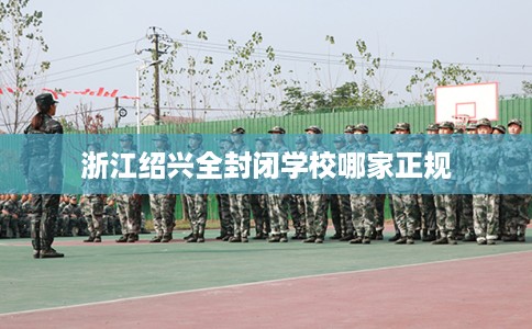 浙江绍兴全封闭学校哪家正规