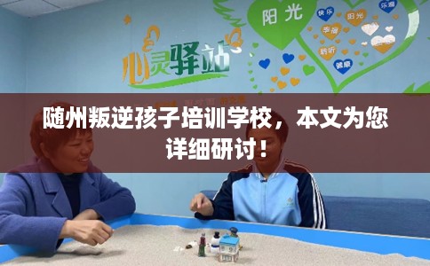 随州叛逆孩子培训学校,本文为您详细研讨! 随州叛逆孩子培训学校,本文为您详细研讨!