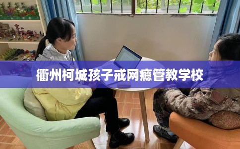 衢州柯城孩子戒网瘾管教学校 衢州柯城孩子戒网瘾管教学校