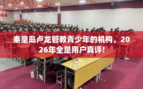 秦皇岛卢龙管教青少年的机构，2026年全是用户真评!