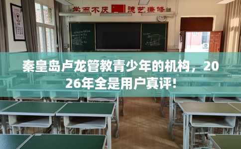 秦皇岛卢龙管教青少年的机构，2026年全是用户真评!