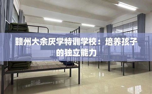 赣州大余厌学特训学校：培养孩子的独立能力