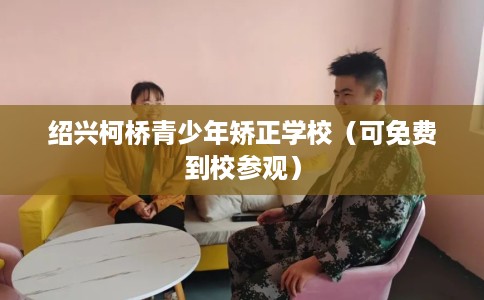 绍兴柯桥青少年矫正学校（可免费到校参观）