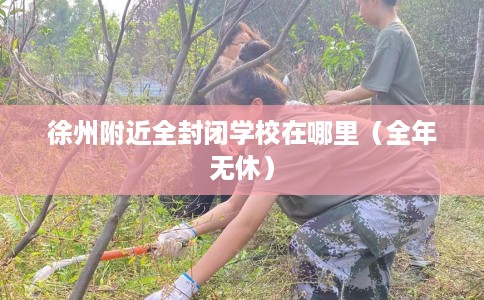 徐州附近全封闭学校在哪里（全年无休）