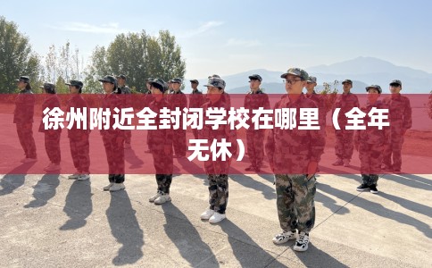 徐州附近全封闭学校在哪里（全年无休）