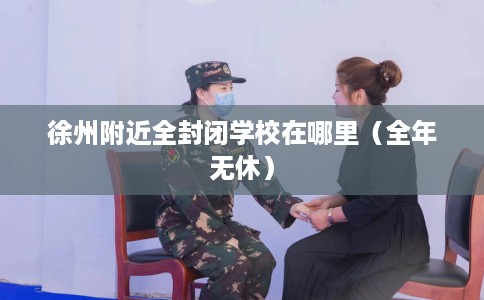 徐州附近全封闭学校在哪里（全年无休）