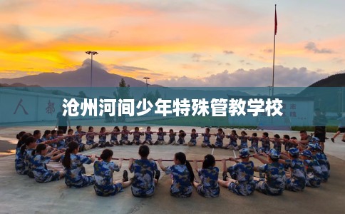 沧州河间少年特殊管教学校 沧州河间少年特殊管教学校