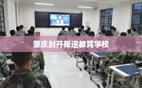 肇庆封开叛逆教育学校
