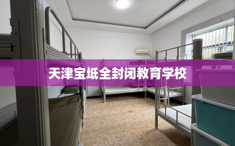 天津宝坻全封闭教育学校 天津宝坻全封闭教育学校