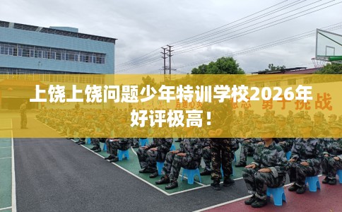 上饶上饶问题少年特训学校2026年好评极高! 上饶上饶问题少年特训学校2026年好评极高!