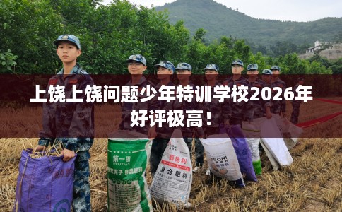 上饶上饶问题少年特训学校2026年好评极高! 上饶上饶问题少年特训学校2026年好评极高!