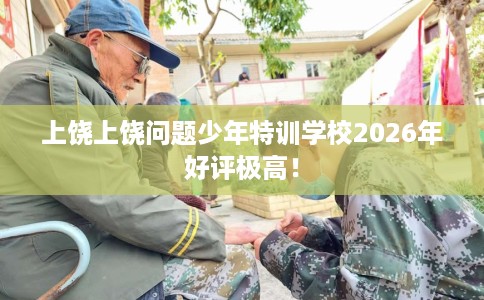 上饶上饶问题少年特训学校2026年好评极高! 上饶上饶问题少年特训学校2026年好评极高!