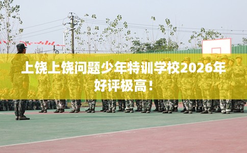 上饶上饶问题少年特训学校2026年好评极高! 上饶上饶问题少年特训学校2026年好评极高!