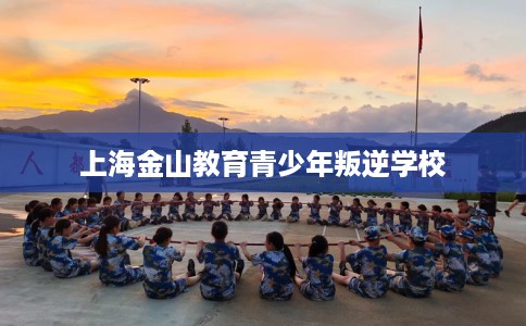 上海金山教育青少年叛逆学校