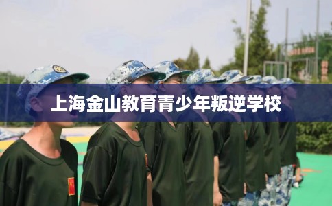 上海金山教育青少年叛逆学校