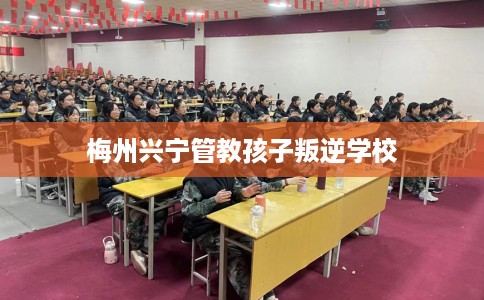 梅州兴宁管教孩子叛逆学校 梅州兴宁管教孩子叛逆学校