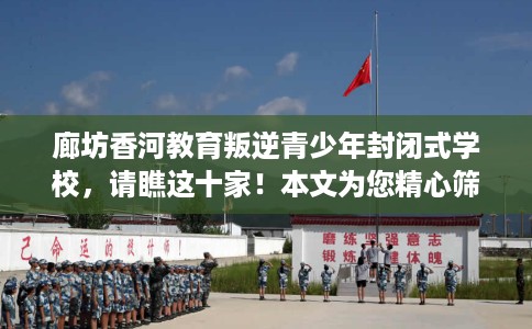 廊坊香河教育叛逆青少年封闭式学校,请瞧这十家!本文为您精心筛选! 廊坊香河教育叛逆青少年封闭式学校,请瞧这十家!本文为您精心筛选!