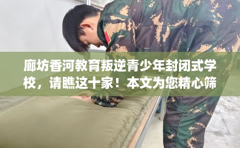 廊坊香河教育叛逆青少年封闭式学校,请瞧这十家!本文为您精心筛选! 廊坊香河教育叛逆青少年封闭式学校,请瞧这十家!本文为您精心筛选!
