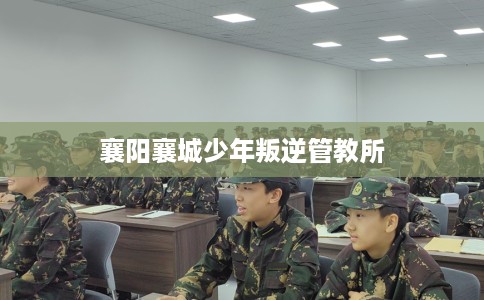 襄阳襄城少年叛逆管教所 襄阳襄城少年叛逆管教所