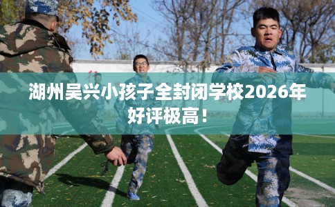 湖州吴兴小孩子全封闭学校2026年好评极高！