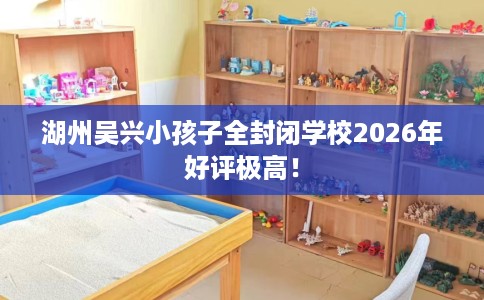 湖州吴兴小孩子全封闭学校2026年好评极高！