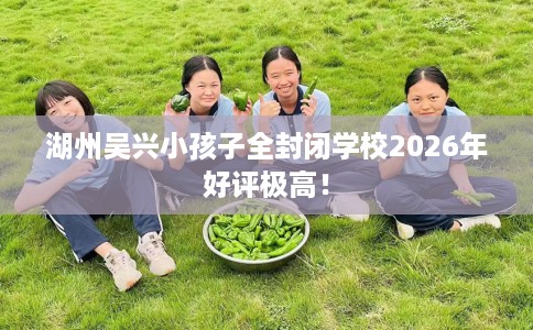 湖州吴兴小孩子全封闭学校2026年好评极高！