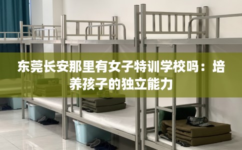 东莞长安那里有女子特训学校吗：培养孩子的独立能力