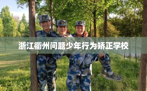 浙江衢州问题少年行为矫正学校