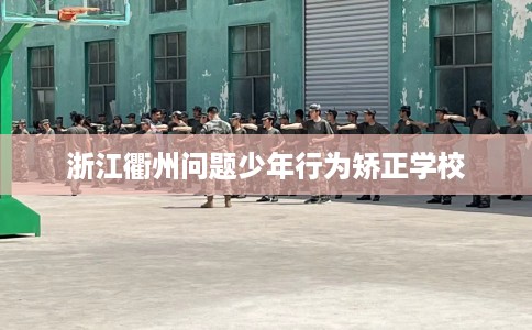 浙江衢州问题少年行为矫正学校