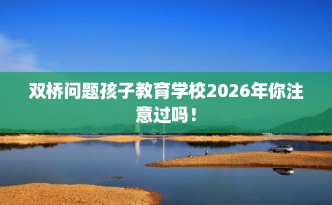 双桥问题孩子教育学校2026年你注意过吗！