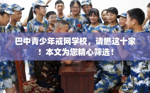 巴中青少年戒网学校，请瞧这十家！本文为您精心筛选！