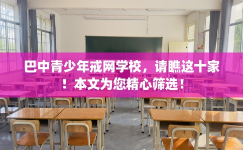 巴中青少年戒网学校，请瞧这十家！本文为您精心筛选！