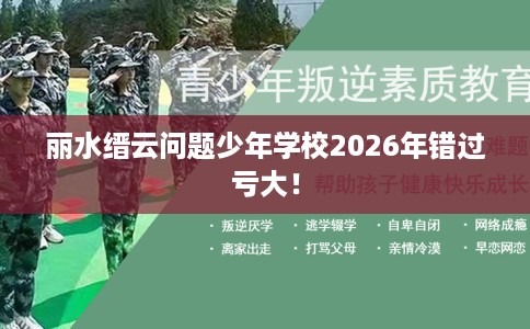 丽水缙云问题少年学校2026年错过亏大！