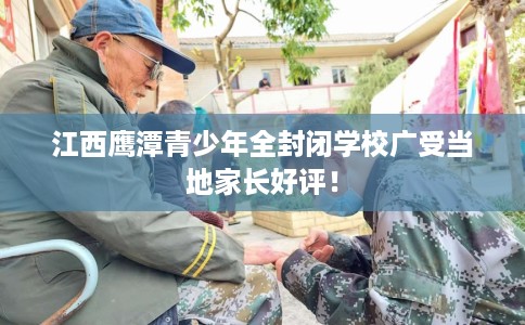 江西鹰潭青少年全封闭学校广受当地家长好评！